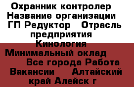 Охранник-контролер › Название организации ­ ГП Редуктор › Отрасль предприятия ­ Кинология › Минимальный оклад ­ 12 000 - Все города Работа » Вакансии   . Алтайский край,Алейск г.